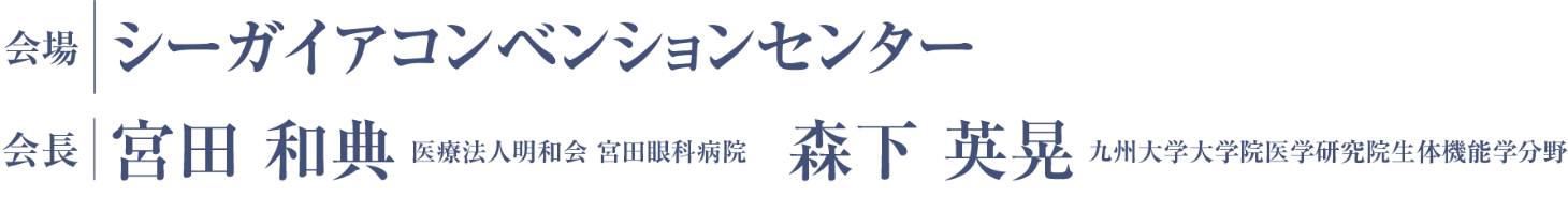 会場：シーガイアコンベンションセンター／会長：宮田 和典（医療法人明和会 宮田眼科病院）、森下 英晃（九州大学大学院医学研究院生体機能学分野）